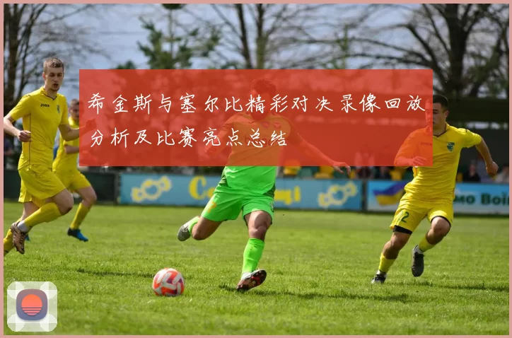 希金斯与塞尔比精彩对决录像回放分析及比赛亮点总结