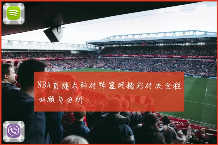 NBA直播太阳对阵篮网精彩对决全程回顾与分析