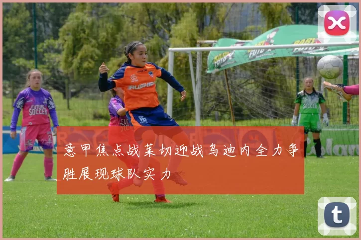 意甲焦点战莱切迎战乌迪内全力争胜展现球队实力