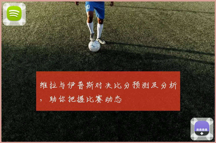 维拉与伊普斯对决比分预测及分析，助你把握比赛动态