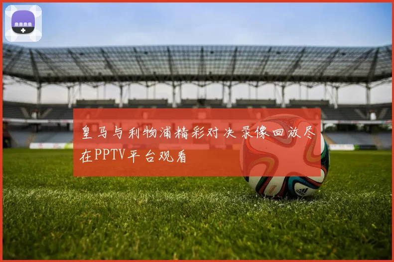 皇马与利物浦精彩对决录像回放尽在PPTV平台观看