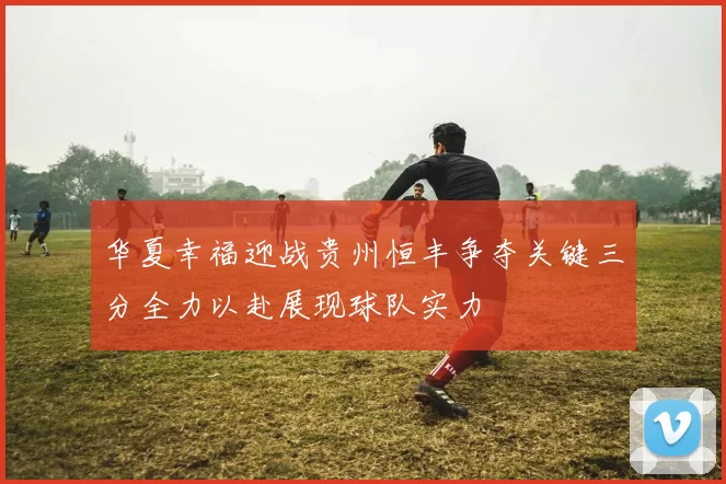 华夏幸福迎战贵州恒丰争夺关键三分全力以赴展现球队实力