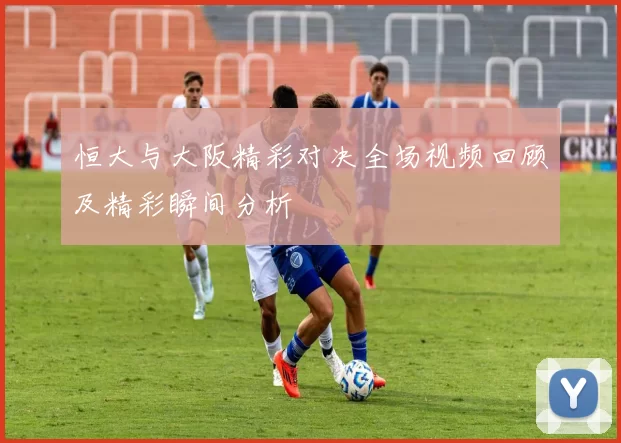 恒大与大阪精彩对决全场视频回顾及精彩瞬间分析