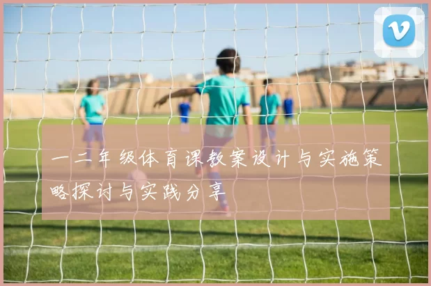 一二年级体育课教案设计与实施策略探讨与实践分享