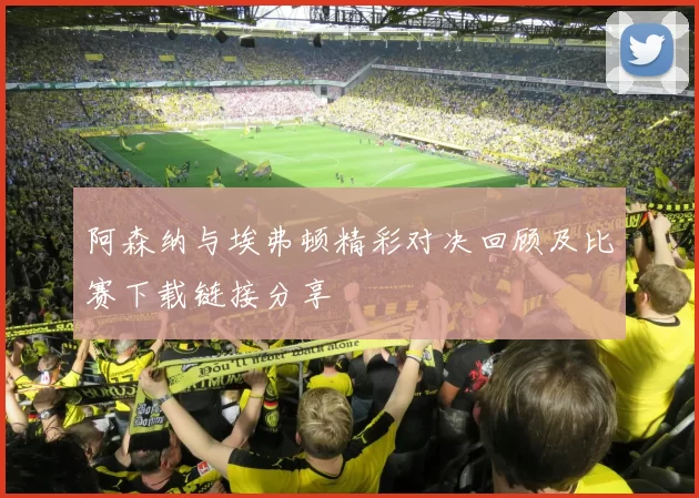 阿森纳与埃弗顿精彩对决回顾及比赛下载链接分享