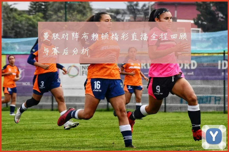 曼联对阵布赖顿精彩直播全程回顾与赛后分析