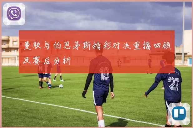 曼联与伯恩茅斯精彩对决重播回顾及赛后分析