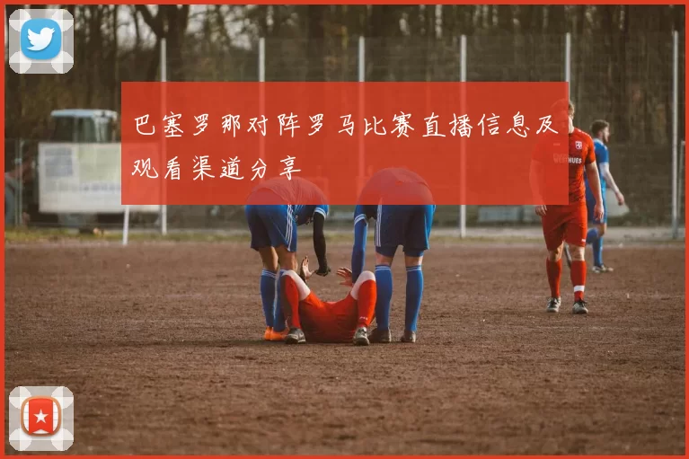 巴塞罗那对阵罗马比赛直播信息及观看渠道分享