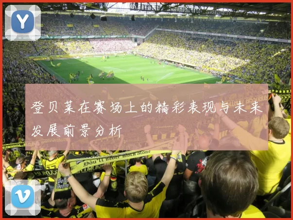 登贝莱在赛场上的精彩表现与未来发展前景分析
